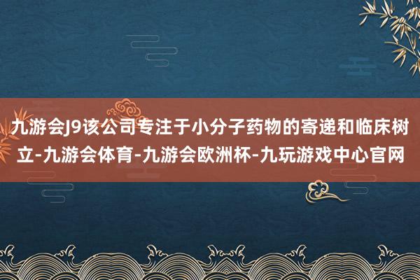 九游会J9该公司专注于小分子药物的寄递和临床树立-九游会体育-九游会欧洲杯-九玩游戏中心官网