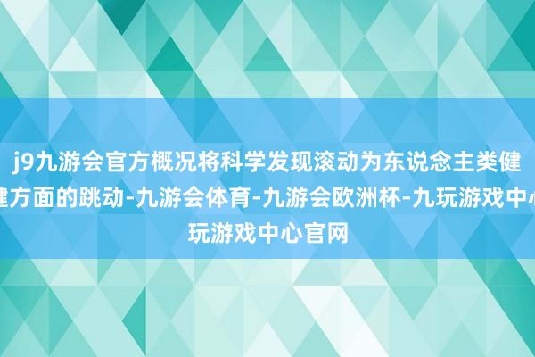 j9九游会官方概况将科学发现滚动为东说念主类健康保健方面的跳动-九游会体育-九游会欧洲杯-九玩游戏中心官网