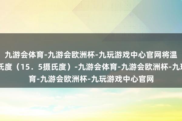 九游会体育-九游会欧洲杯-九玩游戏中心官网将温度设定为60华氏度（15．5摄氏度）-九游会体育-九游会欧洲杯-九玩游戏中心官网