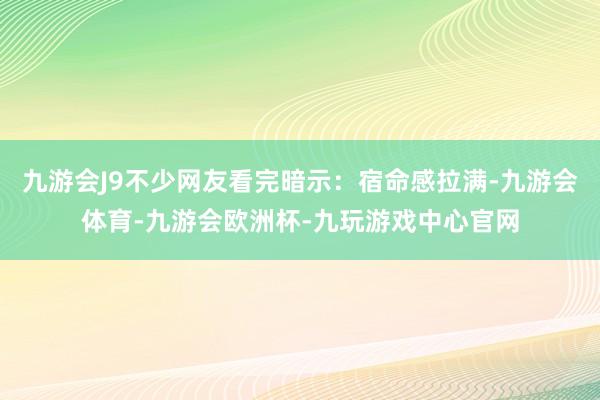 九游会J9不少网友看完暗示：宿命感拉满-九游会体育-九游会欧洲杯-九玩游戏中心官网