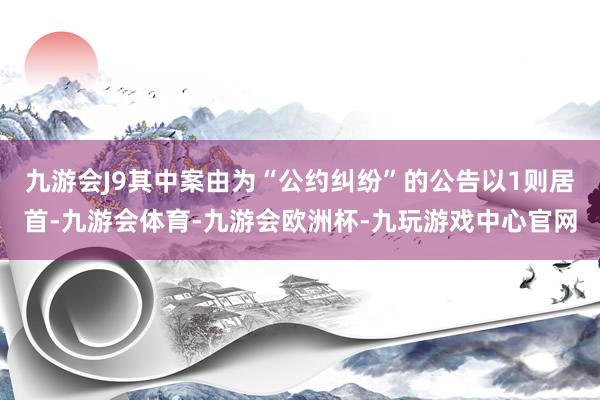 九游会J9其中案由为“公约纠纷”的公告以1则居首-九游会体育-九游会欧洲杯-九玩游戏中心官网