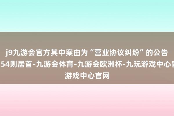 j9九游会官方其中案由为“营业协议纠纷”的公告以254则居首-九游会体育-九游会欧洲杯-九玩游戏中心官网