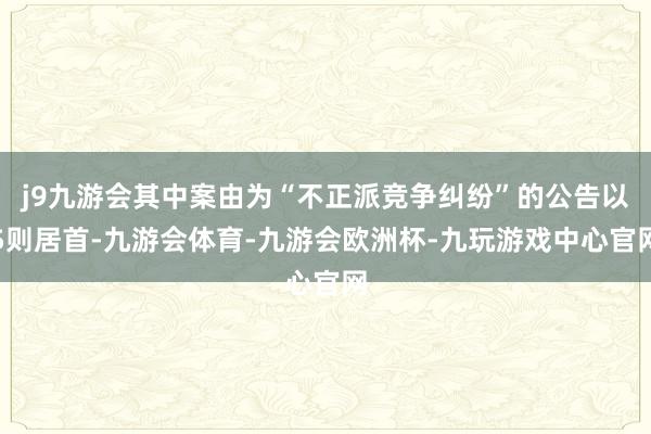 j9九游会其中案由为“不正派竞争纠纷”的公告以5则居首-九游会体育-九游会欧洲杯-九玩游戏中心官网