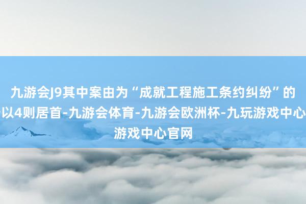 九游会J9其中案由为“成就工程施工条约纠纷”的公告以4则居首-九游会体育-九游会欧洲杯-九玩游戏中心官网