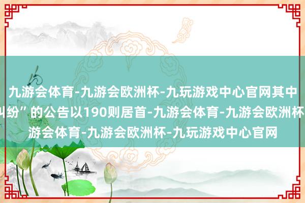 九游会体育-九游会欧洲杯-九玩游戏中心官网其中案由为“交易条约纠纷”的公告以190则居首-九游会体育-九游会欧洲杯-九玩游戏中心官网