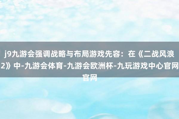 j9九游会强调战略与布局游戏先容：在《二战风浪2》中-九游会体育-九游会欧洲杯-九玩游戏中心官网