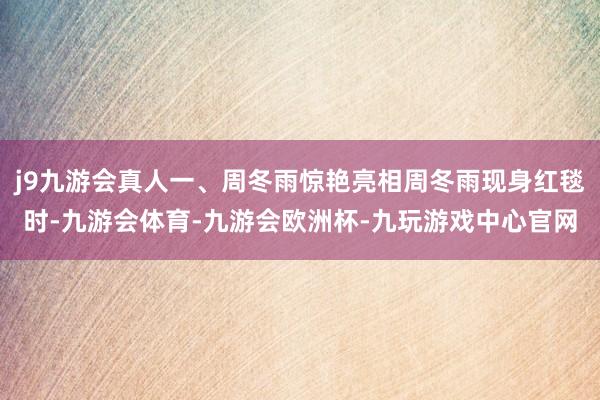 j9九游会真人一、周冬雨惊艳亮相周冬雨现身红毯时-九游会体育-九游会欧洲杯-九玩游戏中心官网