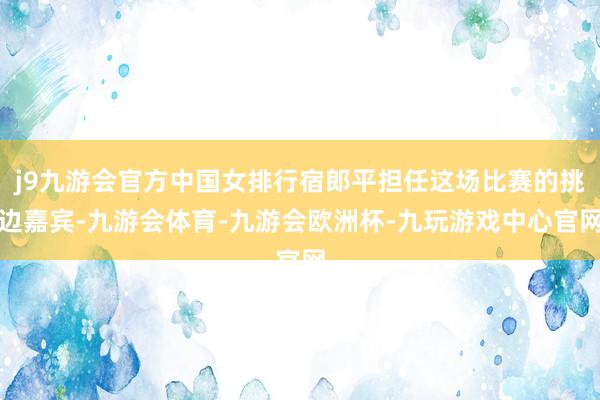 j9九游会官方中国女排行宿郎平担任这场比赛的挑边嘉宾-九游会体育-九游会欧洲杯-九玩游戏中心官网