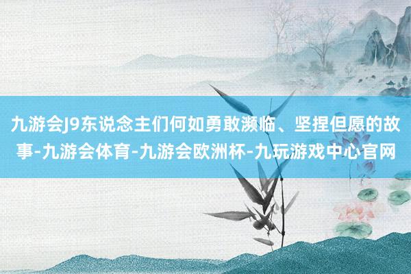 九游会J9东说念主们何如勇敢濒临、坚捏但愿的故事-九游会体育-九游会欧洲杯-九玩游戏中心官网