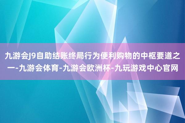 九游会J9自助结账终局行为便利购物的中枢要道之一-九游会体育-九游会欧洲杯-九玩游戏中心官网