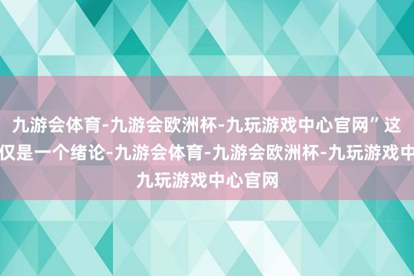 九游会体育-九游会欧洲杯-九玩游戏中心官网”这句话不仅是一个绪论-九游会体育-九游会欧洲杯-九玩游戏中心官网