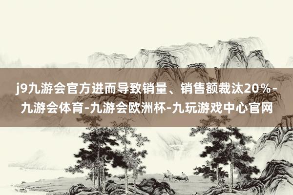 j9九游会官方进而导致销量、销售额裁汰20％-九游会体育-九游会欧洲杯-九玩游戏中心官网