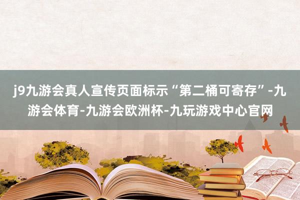 j9九游会真人宣传页面标示“第二桶可寄存”-九游会体育-九游会欧洲杯-九玩游戏中心官网