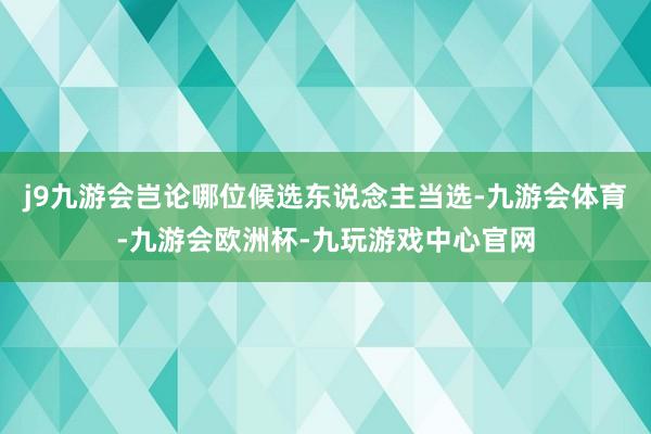 j9九游会岂论哪位候选东说念主当选-九游会体育-九游会欧洲杯-九玩游戏中心官网