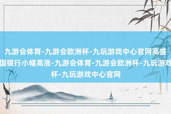 九游会体育-九游会欧洲杯-九玩游戏中心官网高盛集团、富国银行小幅高涨-九游会体育-九游会欧洲杯-九玩游戏中心官网