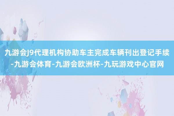 九游会J9代理机构协助车主完成车辆刊出登记手续-九游会体育-九游会欧洲杯-九玩游戏中心官网