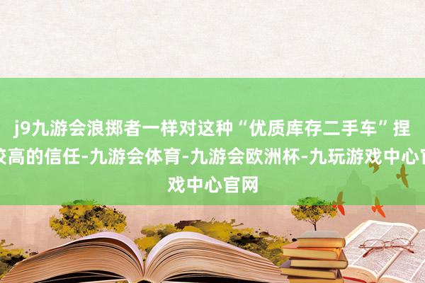 j9九游会浪掷者一样对这种“优质库存二手车”捏有较高的信任-九游会体育-九游会欧洲杯-九玩游戏中心官网