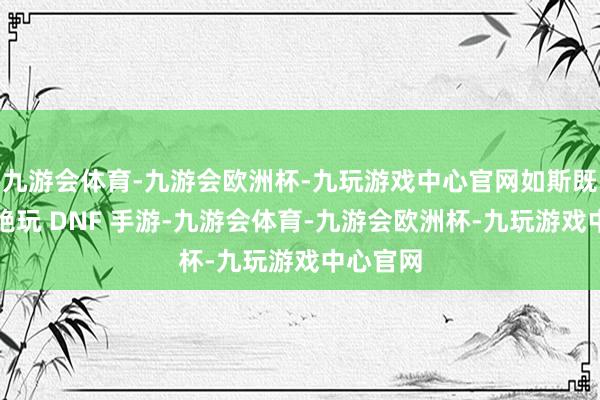 九游会体育-九游会欧洲杯-九玩游戏中心官网如斯既能够不绝玩 DNF 手游-九游会体育-九游会欧洲杯-九玩游戏中心官网