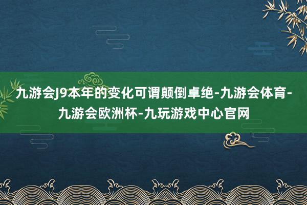 九游会J9本年的变化可谓颠倒卓绝-九游会体育-九游会欧洲杯-九玩游戏中心官网