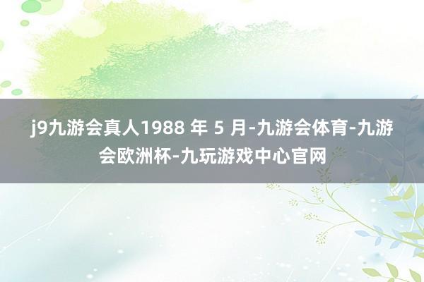 j9九游会真人1988 年 5 月-九游会体育-九游会欧洲杯-九玩游戏中心官网