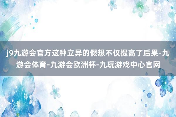 j9九游会官方这种立异的假想不仅提高了后果-九游会体育-九游会欧洲杯-九玩游戏中心官网