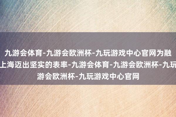 九游会体育-九游会欧洲杯-九玩游戏中心官网为融入上海、扎根上海迈出坚实的表率-九游会体育-九游会欧洲杯-九玩游戏中心官网