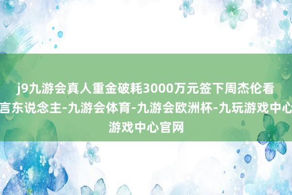 j9九游会真人重金破耗3000万元签下周杰伦看成代言东说念主-九游会体育-九游会欧洲杯-九玩游戏中心官网