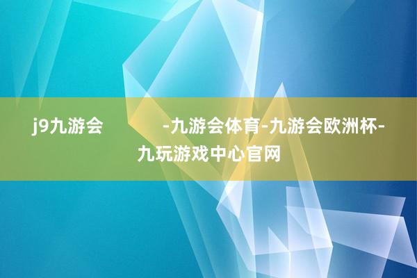 j9九游会            -九游会体育-九游会欧洲杯-九玩游戏中心官网