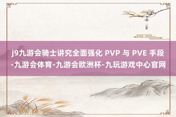 j9九游会骑士讲究全面强化 PVP 与 PVE 手段-九游会体育-九游会欧洲杯-九玩游戏中心官网