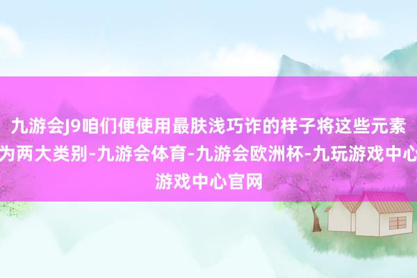 九游会J9咱们便使用最肤浅巧诈的样子将这些元素折柳为两大类别-九游会体育-九游会欧洲杯-九玩游戏中心官网