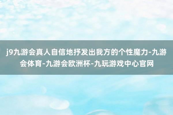 j9九游会真人自信地抒发出我方的个性魔力-九游会体育-九游会欧洲杯-九玩游戏中心官网