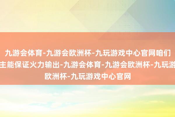 九游会体育-九游会欧洲杯-九玩游戏中心官网咱们三个东说念主能保证火力输出-九游会体育-九游会欧洲杯-九玩游戏中心官网