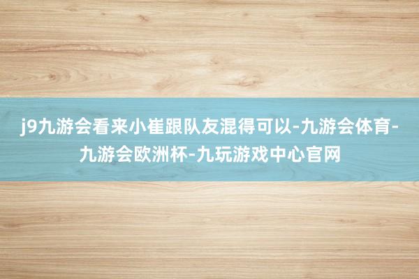 j9九游会看来小崔跟队友混得可以-九游会体育-九游会欧洲杯-九玩游戏中心官网