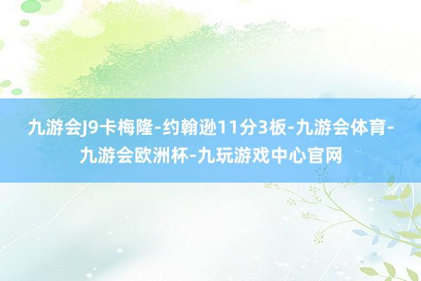 九游会J9卡梅隆-约翰逊11分3板-九游会体育-九游会欧洲杯-九玩游戏中心官网