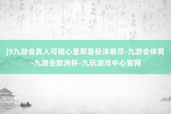 j9九游会真人可咱心里那是极详察尽-九游会体育-九游会欧洲杯-九玩游戏中心官网