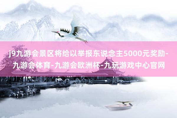 j9九游会景区将给以举报东说念主5000元奖励-九游会体育-九游会欧洲杯-九玩游戏中心官网