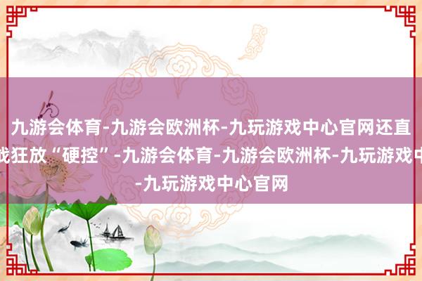 九游会体育-九游会欧洲杯-九玩游戏中心官网还直言被肖战狂放“硬控”-九游会体育-九游会欧洲杯-九玩游戏中心官网