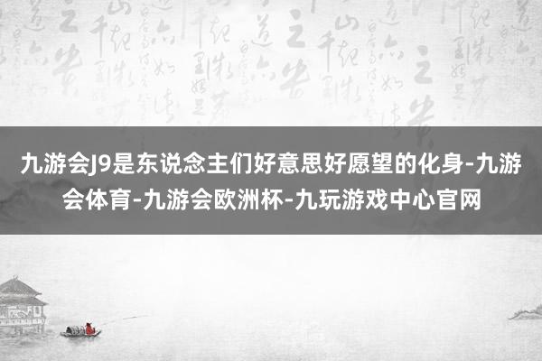 九游会J9是东说念主们好意思好愿望的化身-九游会体育-九游会欧洲杯-九玩游戏中心官网