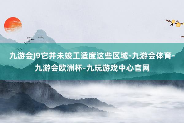 九游会J9它并未竣工适度这些区域-九游会体育-九游会欧洲杯-九玩游戏中心官网