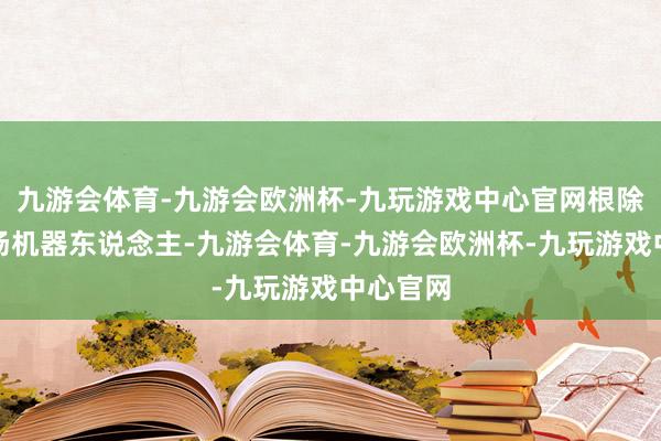 九游会体育-九游会欧洲杯-九玩游戏中心官网根除的游乐场机器东说念主-九游会体育-九游会欧洲杯-九玩游戏中心官网