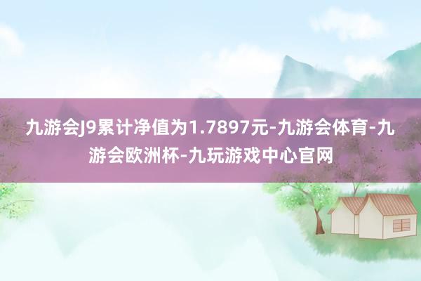 九游会J9累计净值为1.7897元-九游会体育-九游会欧洲杯-九玩游戏中心官网