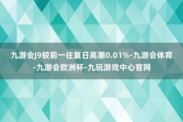 九游会J9较前一往复日高潮0.01%-九游会体育-九游会欧洲杯-九玩游戏中心官网