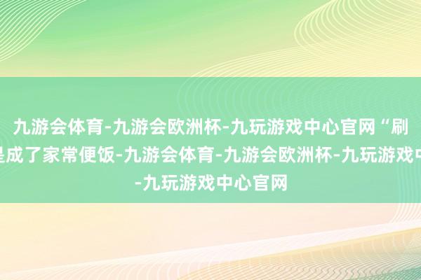 九游会体育-九游会欧洲杯-九玩游戏中心官网“刷脸”还是成了家常便饭-九游会体育-九游会欧洲杯-九玩游戏中心官网