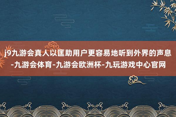 j9九游会真人以匡助用户更容易地听到外界的声息-九游会体育-九游会欧洲杯-九玩游戏中心官网