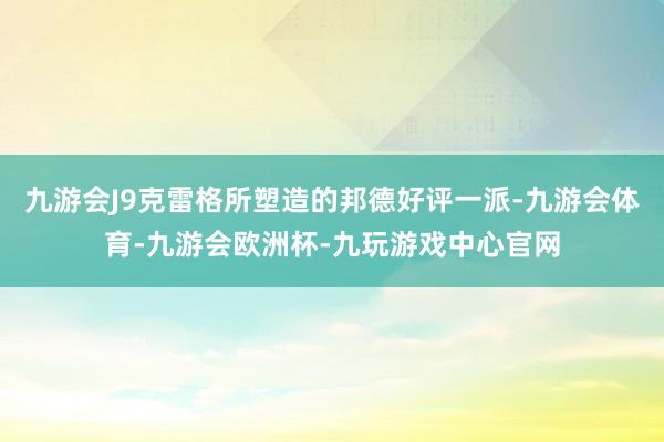 九游会J9克雷格所塑造的邦德好评一派-九游会体育-九游会欧洲杯-九玩游戏中心官网