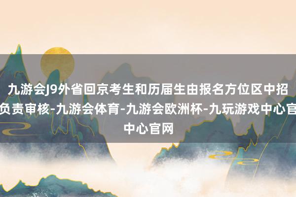 九游会J9外省回京考生和历届生由报名方位区中招办负责审核-九游会体育-九游会欧洲杯-九玩游戏中心官网