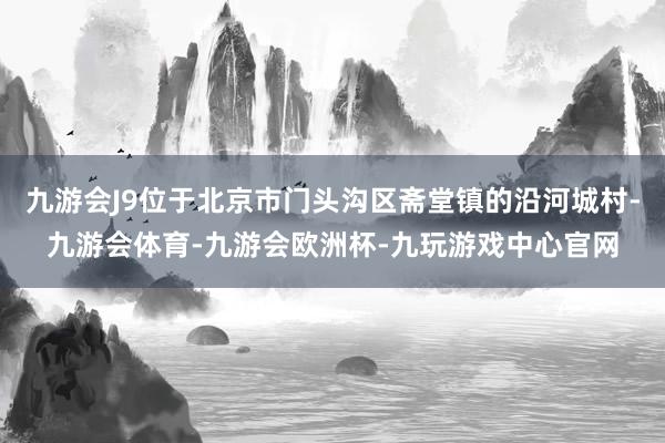 九游会J9位于北京市门头沟区斋堂镇的沿河城村-九游会体育-九游会欧洲杯-九玩游戏中心官网