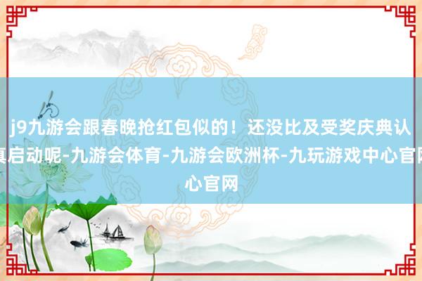 j9九游会跟春晚抢红包似的！还没比及受奖庆典认真启动呢-九游会体育-九游会欧洲杯-九玩游戏中心官网