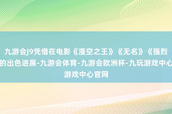 九游会J9凭借在电影《漫空之王》《无名》《强烈》中的出色进展-九游会体育-九游会欧洲杯-九玩游戏中心官网