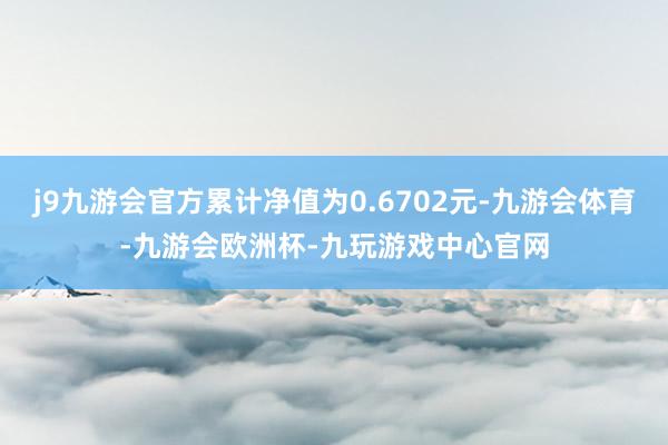 j9九游会官方累计净值为0.6702元-九游会体育-九游会欧洲杯-九玩游戏中心官网